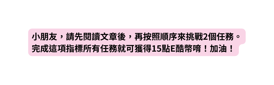 小朋友 請先閱讀文章後 再按照順序來挑戰2個任務 完成這項指標所有任務就可獲得15點E酷幣唷 加油