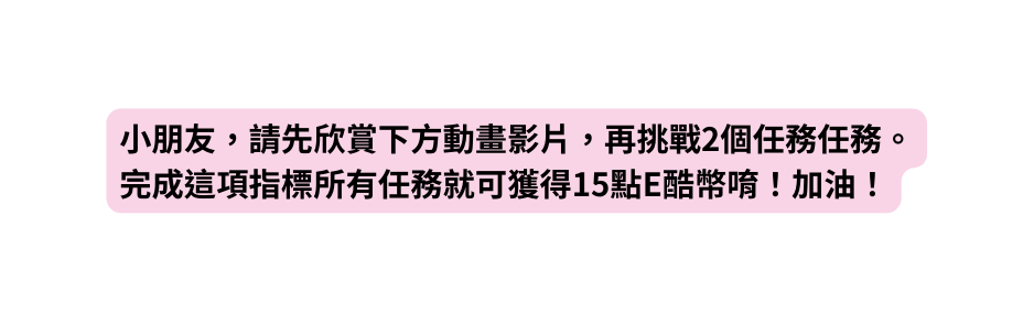 小朋友 請先欣賞下方動畫影片 再挑戰2個任務任務 完成這項指標所有任務就可獲得15點E酷幣唷 加油